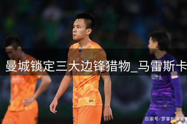 曼城锁定三大边锋猎物 马雷斯卡力推切尔西旧部加盟