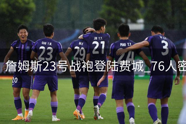 詹姆斯23号战袍登陆费城 76人密谋交易布朗尼再造父子同队传奇